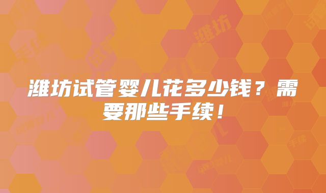 潍坊试管婴儿花多少钱？需要那些手续！