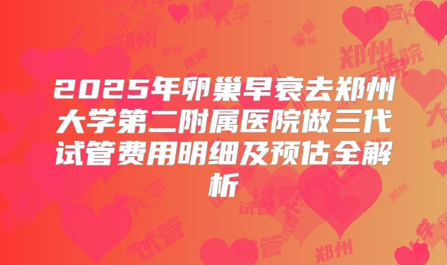 2025年卵巢早衰去郑州大学第二附属医院做三代试管费用明细及预估全解析