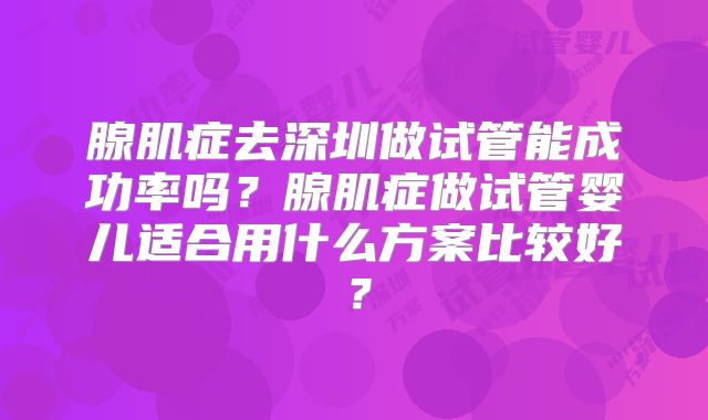 腺肌症去深圳做试管能成功率吗？腺肌症做试管婴儿适合用什么方案比较好？