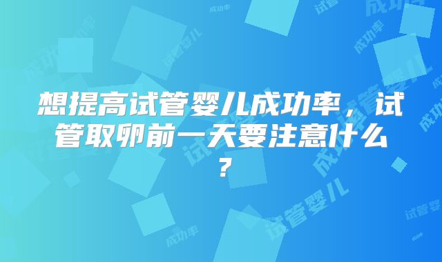想提高试管婴儿成功率,试管取卵前一天要注意什么?