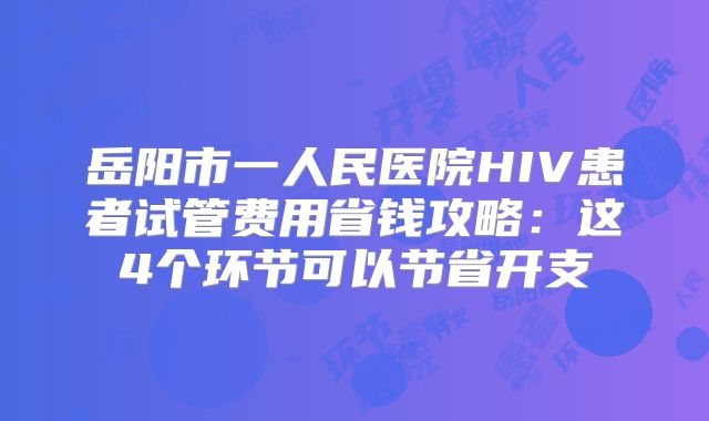 岳阳市一人民医院HIV患者试管费用省钱攻略：这4个环节可以节省开支