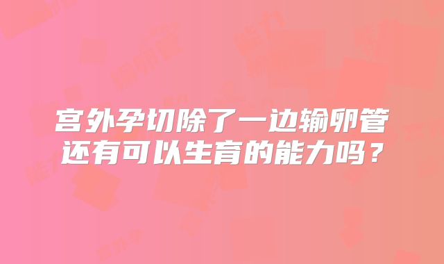 宫外孕切除了一边输卵管还有可以生育的能力吗？