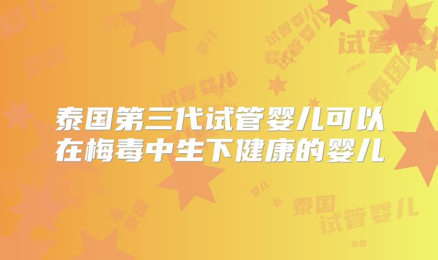 泰国第三代试管婴儿可以在梅毒中生下健康的婴儿
