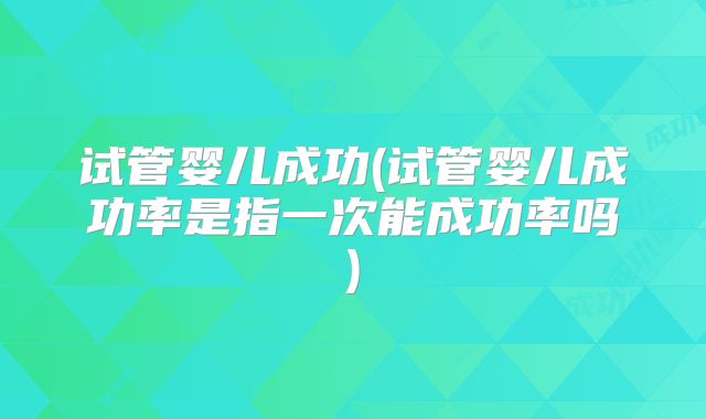 试管婴儿成功(试管婴儿成功率是指一次能成功率吗)