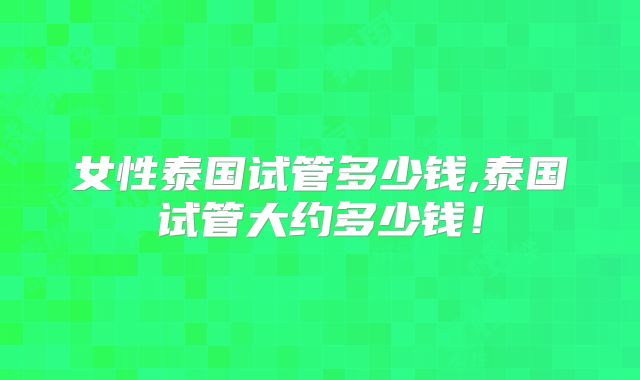 女性泰国试管多少钱,泰国试管大约多少钱!