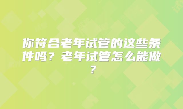 你符合老年试管的这些条件吗?老年试管怎么能做?