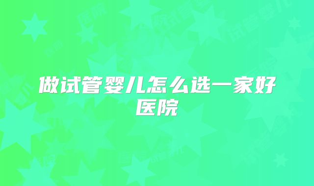做试管婴儿怎么选一家好医院