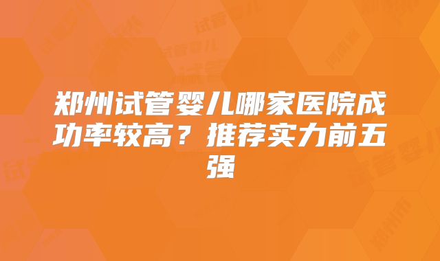 郑州试管婴儿哪家医院成功率较高?推荐实力前五强