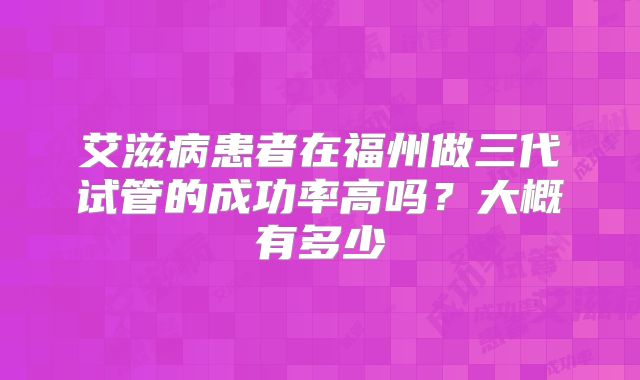 艾滋病患者在福州做三代试管的成功率高吗？大概有多少