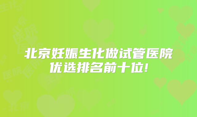 北京妊娠生化做试管医院优选排名前十位!