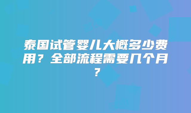 泰国试管婴儿大概多少费用？全部流程需要几个月？