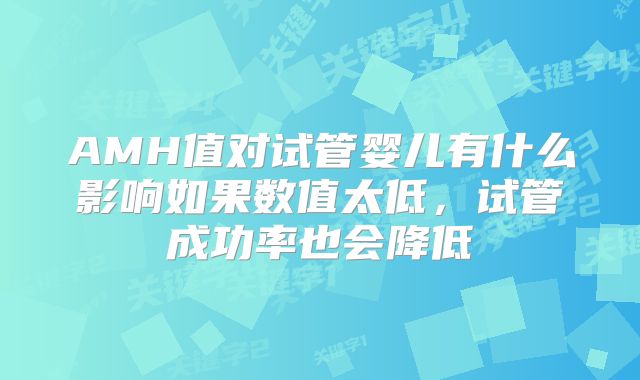 AMH值对试管婴儿有什么影响如果数值太低,试管成功率也会降低