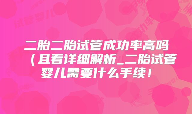 二胎二胎试管成功率高吗(且看详细解析_二胎试管婴儿需要什么手续!