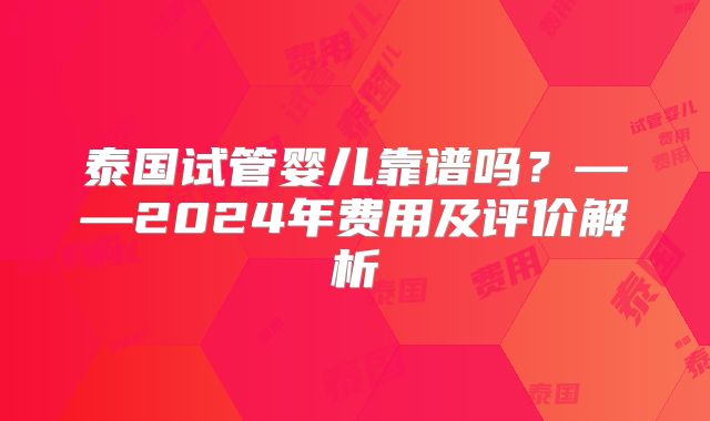 泰国试管婴儿靠谱吗？——2024年费用及评价解析