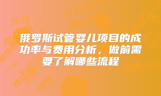 俄罗斯试管婴儿项目的成功率与费用分析，做前需要了解哪些流程
