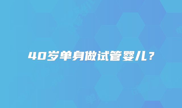 40岁单身做试管婴儿？