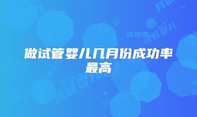 做试管婴儿几月份成功率最高
