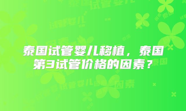 泰国试管婴儿移植，泰国第3试管价格的因素？