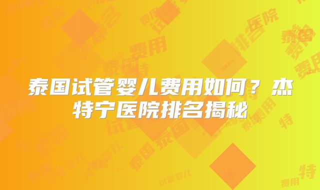 泰国试管婴儿费用如何?杰特宁医院排名揭秘