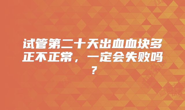试管第二十天出血血块多正不正常，一定会失败吗？