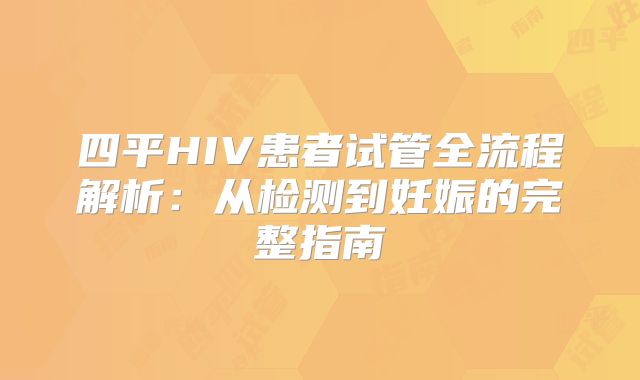 四平HIV患者试管全流程解析：从检测到妊娠的完整指南