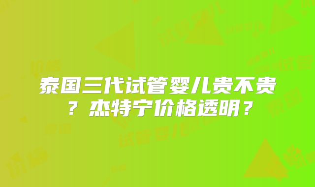 泰国三代试管婴儿贵不贵?杰特宁价格透明?
