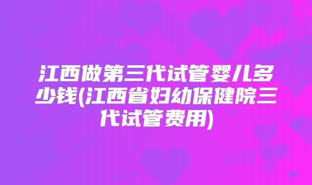 江西做第三代试管婴儿多少钱(江西省妇幼保健院三代试管费用)