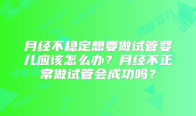 月经不稳定想要做试管婴儿应该怎么办？月经不正常做试管会成功吗？