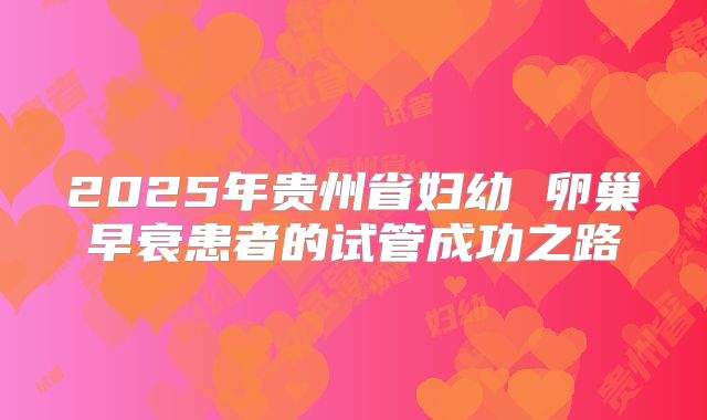 2025年贵州省妇幼 卵巢早衰患者的试管成功之路