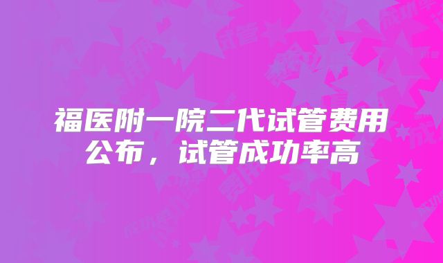 福医附一院二代试管费用公布,试管成功率高