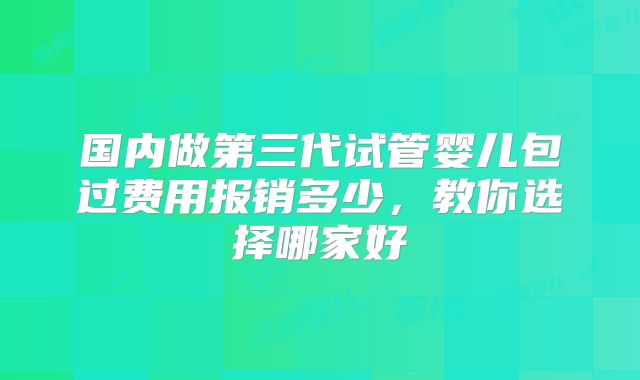 国内做第三代试管婴儿包过费用报销多少,教你选择哪家好