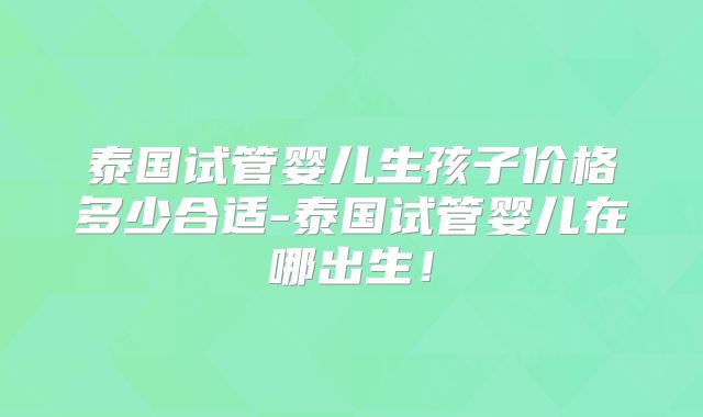 泰国试管婴儿生孩子价格多少合适-泰国试管婴儿在哪出生！