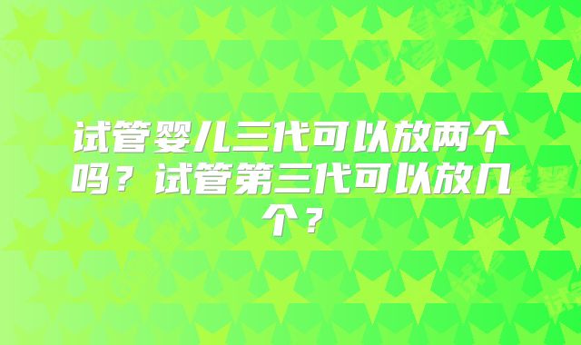 试管婴儿三代可以放两个吗？试管第三代可以放几个？