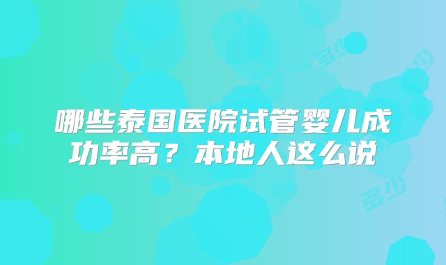 哪些泰国医院试管婴儿成功率高？本地人这么说