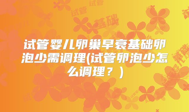试管婴儿卵巢早衰基础卵泡少需调理(试管卵泡少怎么调理?)