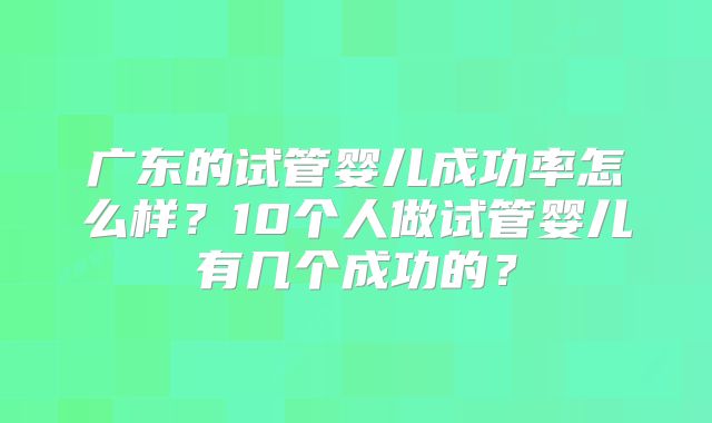 广东的试管婴儿成功率怎么样?10个人做试管婴儿有几个成功的?