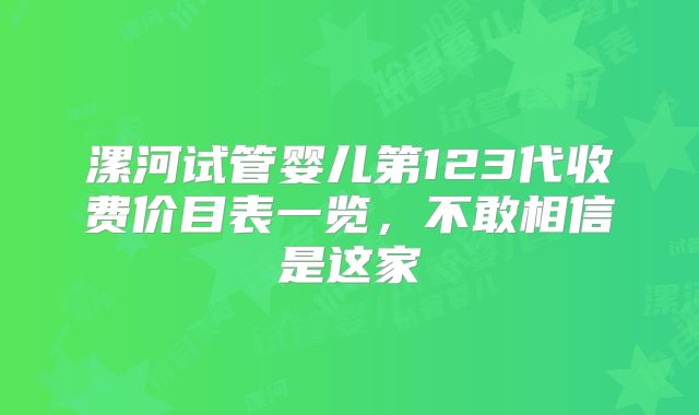 漯河试管婴儿第123代收费价目表一览,不敢相信是这家