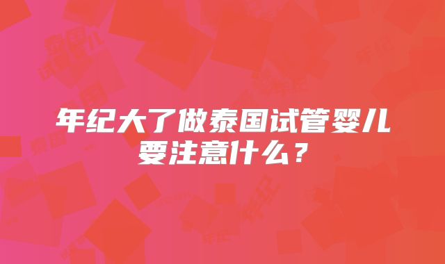 年纪大了做泰国试管婴儿要注意什么?