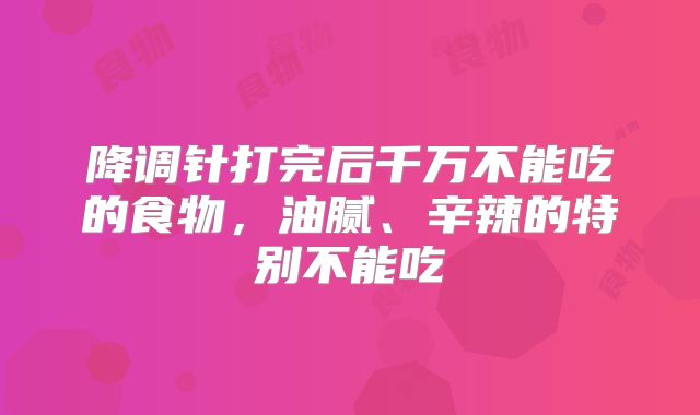 降调针打完后千万不能吃的食物，油腻、辛辣的特别不能吃