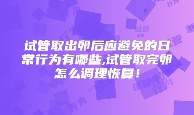 试管取出卵后应避免的日常行为有哪些,试管取完卵怎么调理恢复！