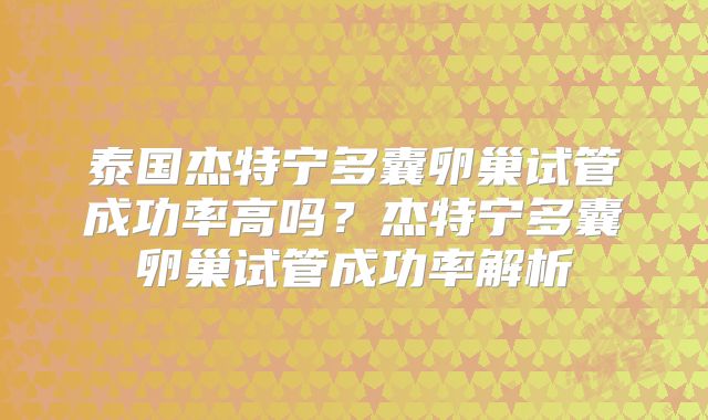 泰国杰特宁多囊卵巢试管成功率高吗？杰特宁多囊卵巢试管成功率解析