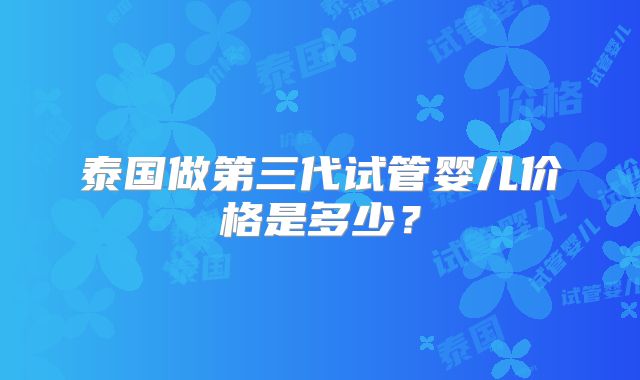 泰国做第三代试管婴儿价格是多少？