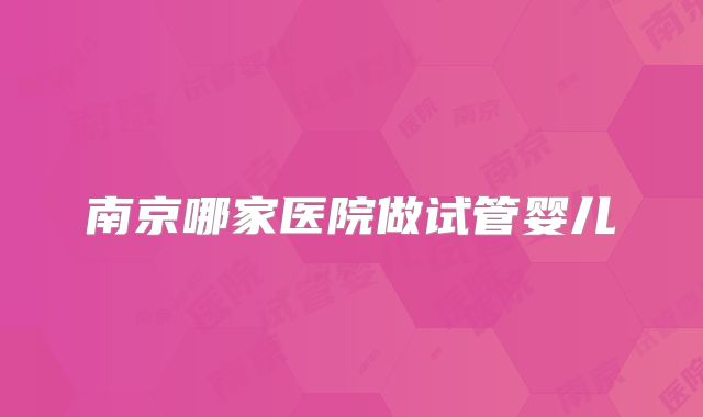 南京哪家医院做试管婴儿