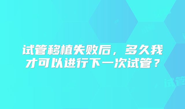 试管移植失败后，多久我才可以进行下一次试管？