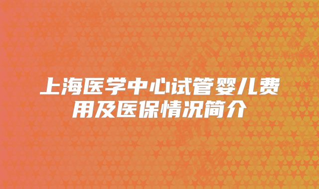 上海医学中心试管婴儿费用及医保情况简介