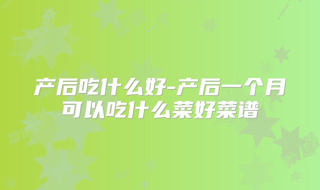 产后吃什么好-产后一个月可以吃什么菜好菜谱