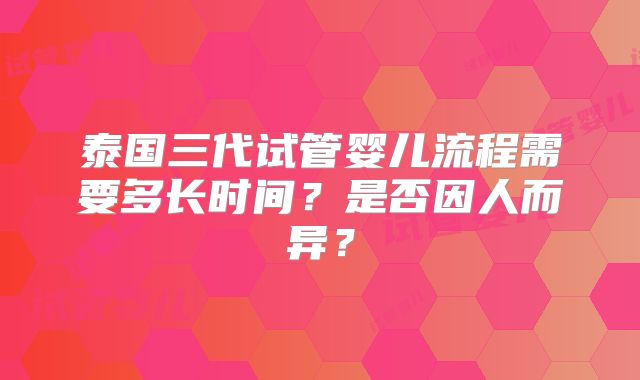 泰国三代试管婴儿流程需要多长时间？是否因人而异？