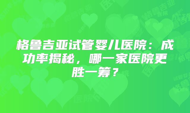 格鲁吉亚试管婴儿医院：成功率揭秘，哪一家医院更胜一筹？