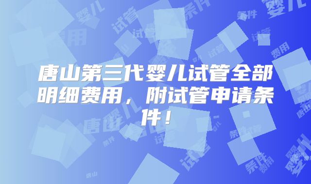 唐山第三代婴儿试管全部明细费用,附试管申请条件!