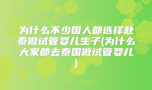 为什么不少国人都选择赴泰做试管婴儿生子(为什么大家都去泰国做试管婴儿)